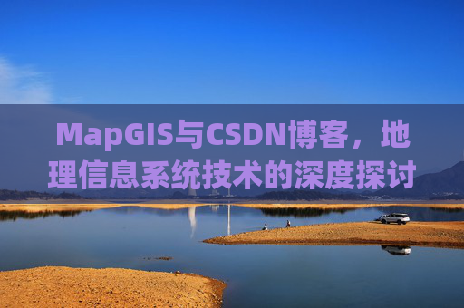 MapGIS与CSDN博客,地理信息系统技术的深度探讨